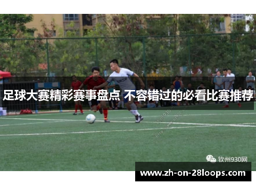 足球大赛精彩赛事盘点 不容错过的必看比赛推荐