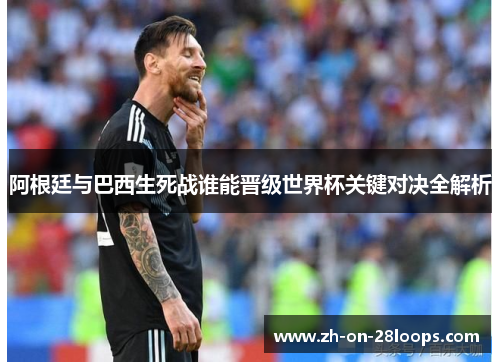 阿根廷与巴西生死战谁能晋级世界杯关键对决全解析