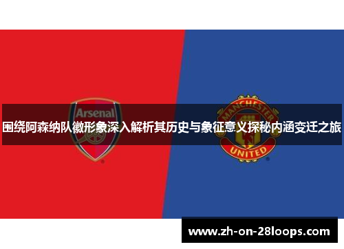 围绕阿森纳队徽形象深入解析其历史与象征意义探秘内涵变迁之旅