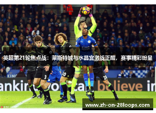 英超第21轮焦点战：莱斯特城与水晶宫激战正酣，赛事精彩纷呈