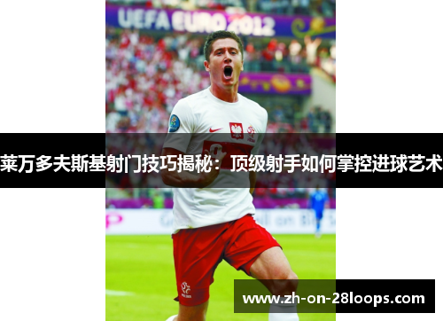 莱万多夫斯基射门技巧揭秘：顶级射手如何掌控进球艺术