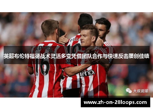 英超布伦特福德战术灵活多变凭借团队合作与快速反击屡创佳绩