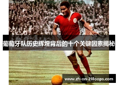 葡萄牙队历史辉煌背后的十个关键因素揭秘 葡萄牙队历史辉煌背后的十个关键因素揭秘