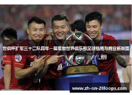 世俱杯扩军三十二队四年一届重塑世界俱乐部足球格局与商业新版图