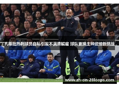 孔蒂批热刺球员自私引发不满遭解雇 球队更换主帅迎接新挑战